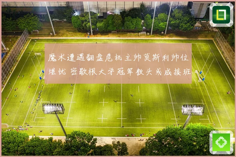 魔术遭遇翻盘危机主帅莫斯利帅位堪忧 密歇根大学冠军教头或成接班人