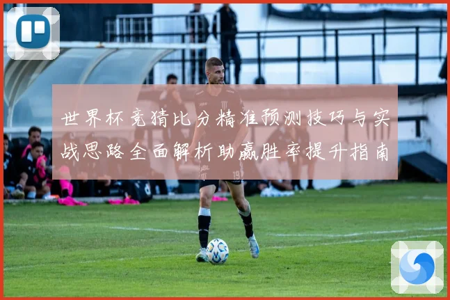 世界杯竞猜比分精准预测技巧与实战思路全面解析助赢胜率提升指南