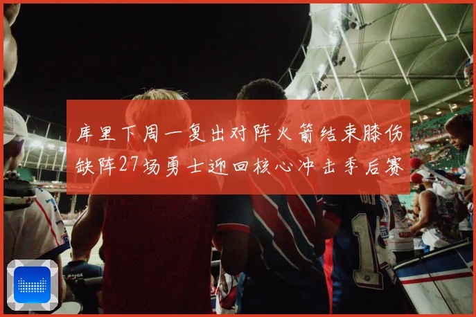 库里下周一复出对阵火箭结束膝伤缺阵27场勇士迎回核心冲击季后赛