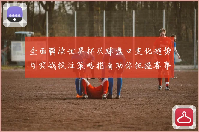 全面解读世界杯买球盘口变化趋势与实战投注策略指南助你把握赛事