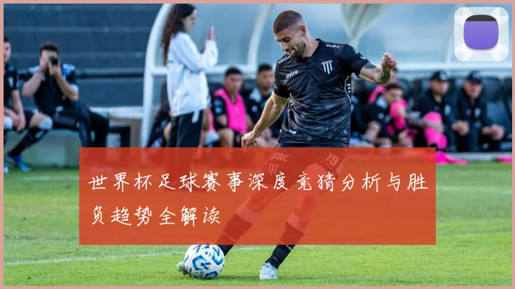 世界杯足球赛事深度竞猜分析与胜负趋势全解读