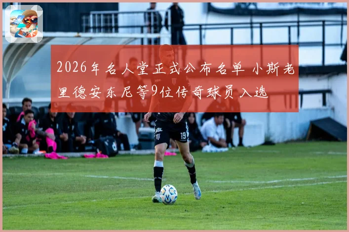 2026年名人堂正式公布名单 小斯老里德安东尼等9位传奇球员入选