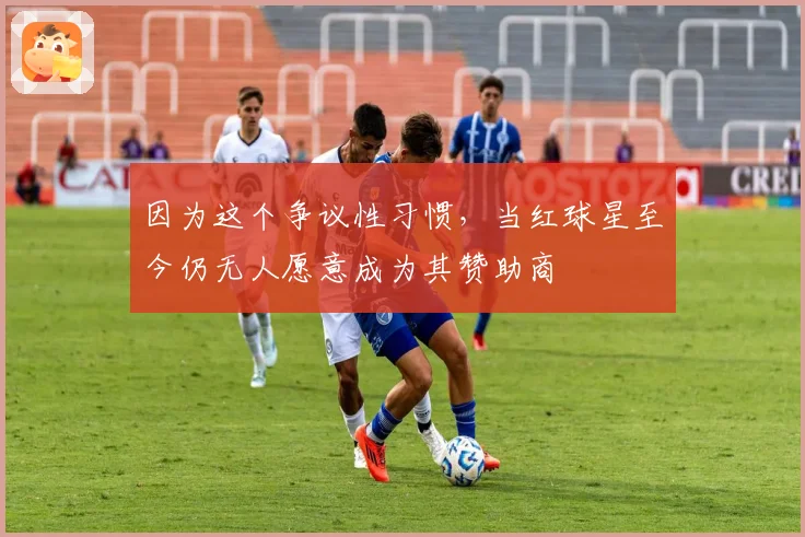 因为这个争议性习惯，当红球星至今仍无人愿意成为其赞助商