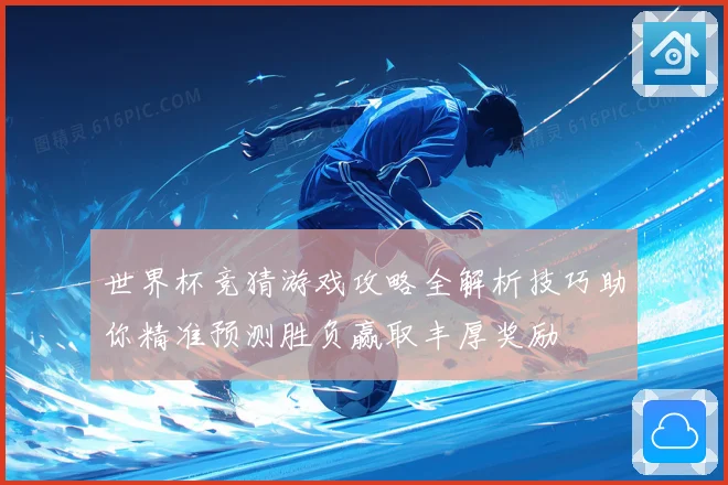 世界杯竞猜游戏攻略全解析技巧助你精准预测胜负赢取丰厚奖励