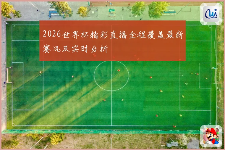 2026世界杯精彩直播全程覆盖最新赛况及实时分析