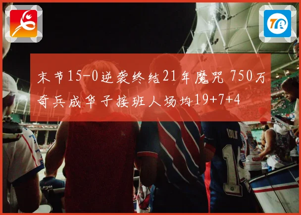 末节15-0逆袭终结21年魔咒 750万奇兵成华子接班人场均19+7+4