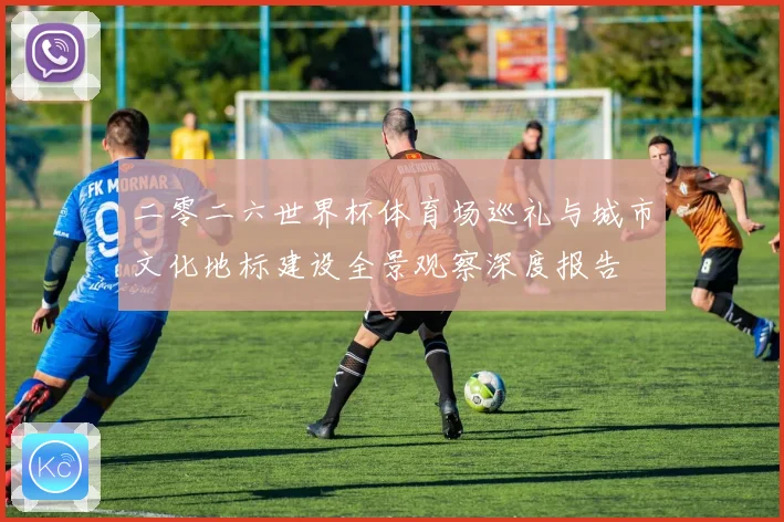二零二六世界杯体育场巡礼与城市文化地标建设全景观察深度报告