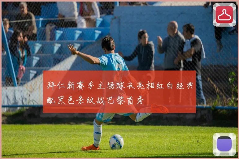 拜仁新赛季主场球衣亮相红白经典配黑色条纹战巴黎首秀