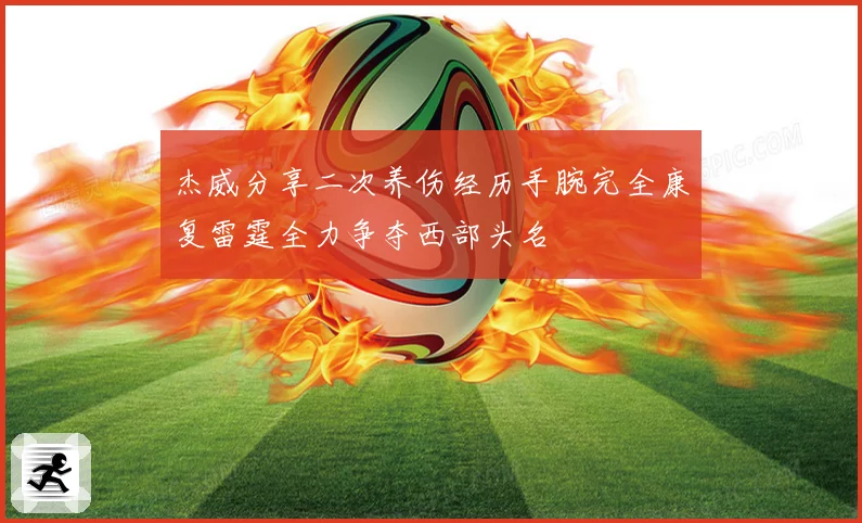 杰威分享二次养伤经历手腕完全康复雷霆全力争夺西部头名
