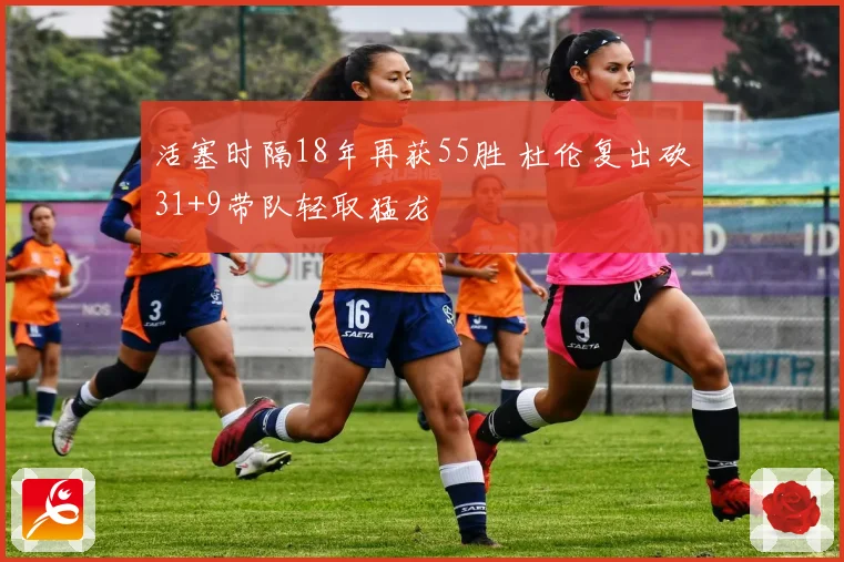 活塞时隔18年再获55胜 杜伦复出砍31+9带队轻取猛龙