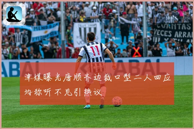 津媒曝光唐顺齐边裁口型二人回应均称听不见引热议