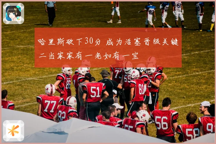 哈里斯砍下30分 成为活塞晋级关键二当家家有一老如有一宝
