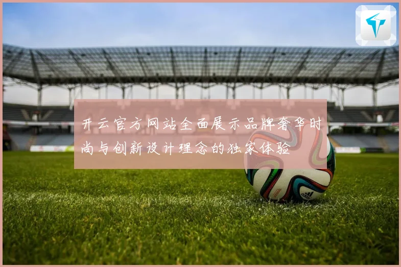 开云官方网站全面展示品牌奢华时尚与创新设计理念的独家体验